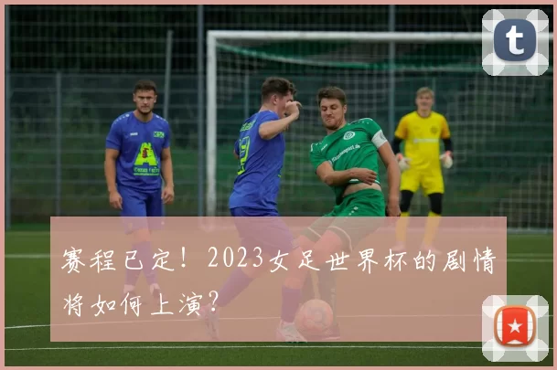 赛程已定!2023女足世界杯的剧情将如何上演?