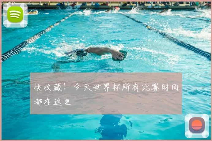 快收藏！今天世界杯所有比赛时间都在这里