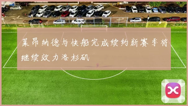 莱昂纳德与快船完成续约新赛季将继续效力洛杉矶