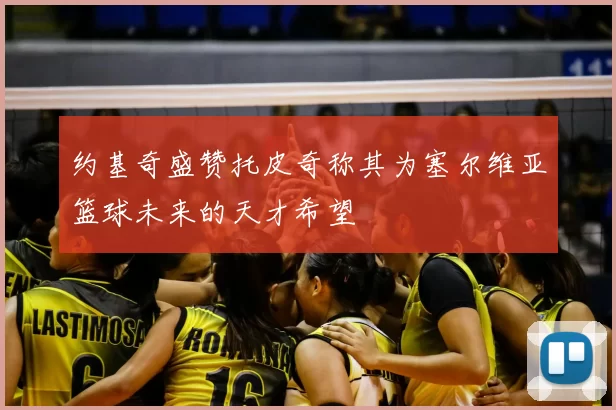 约基奇盛赞托皮奇称其为塞尔维亚篮球未来的天才希望
