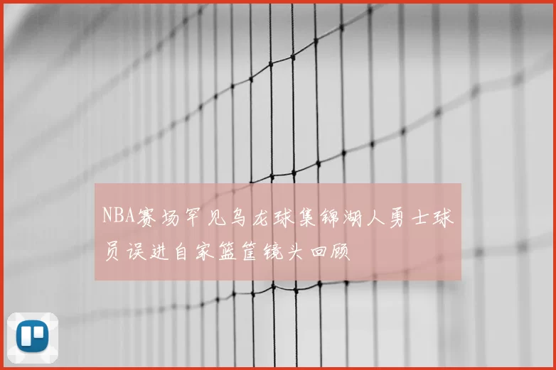 NBA赛场罕见乌龙球集锦湖人勇士球员误进自家篮筐镜头回顾