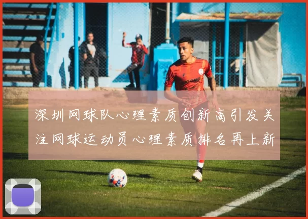 深圳网球队心理素质创新高引发关注网球运动员心理素质排名再上新台阶