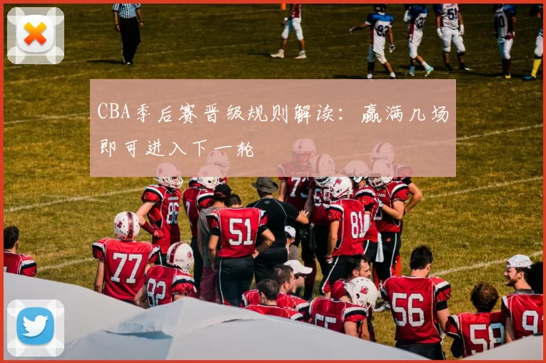 CBA季后赛晋级规则解读:赢满几场即可进入下一轮