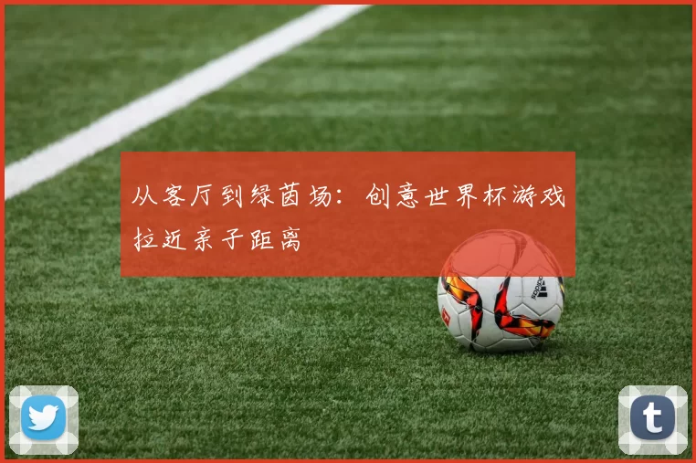 从客厅到绿茵场：创意世界杯游戏拉近亲子距离
