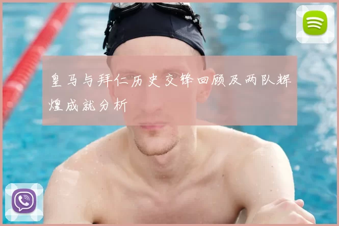 皇马与拜仁历史交锋回顾及两队辉煌成就分析