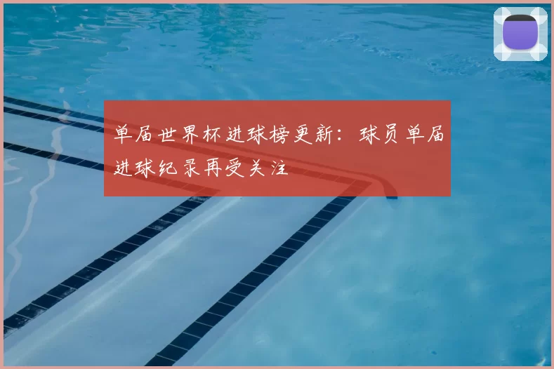 单届世界杯进球榜更新：球员单届进球纪录再受关注