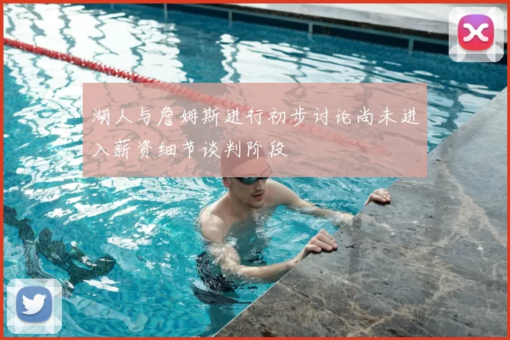 湖人与詹姆斯进行初步讨论尚未进入薪资细节谈判阶段