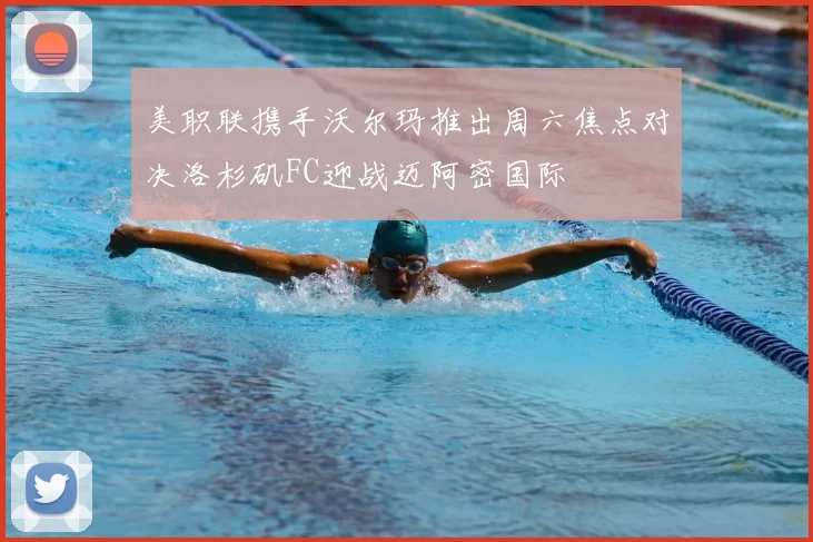 美职联携手沃尔玛推出周六焦点对决洛杉矶FC迎战迈阿密国际