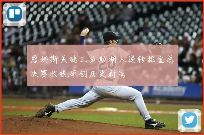 詹姆斯关键三分助湖人逆转掘金总决赛收视率创历史新高