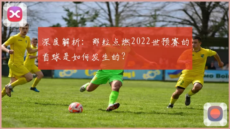 深度解析:那粒点燃2022世预赛的首球是如何发生的?