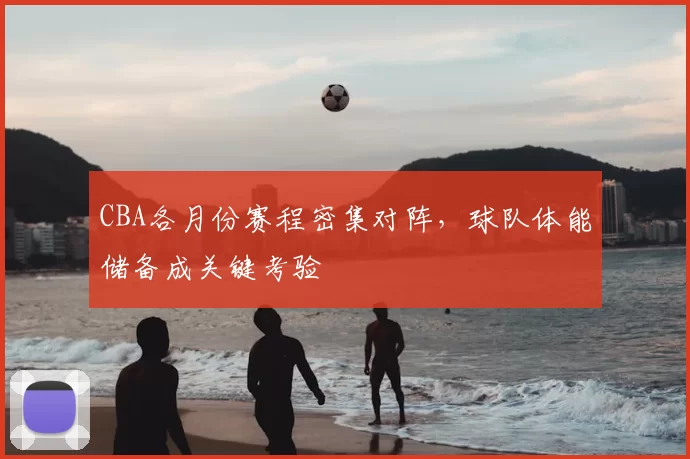 CBA各月份赛程密集对阵，球队体能储备成关键考验