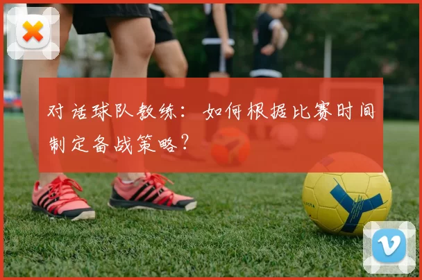 对话球队教练：如何根据比赛时间制定备战策略？