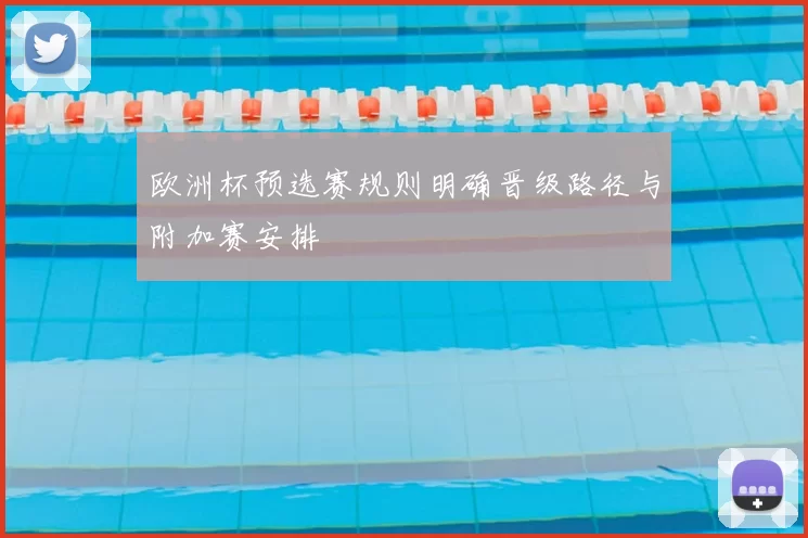 欧洲杯预选赛规则明确晋级路径与附加赛安排