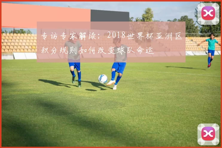 专访专家解读：2018世界杯亚洲区积分规则如何改变球队命运