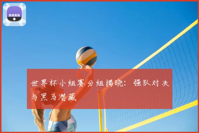 世界杯小组赛分组揭晓：强队对决与黑马潜藏