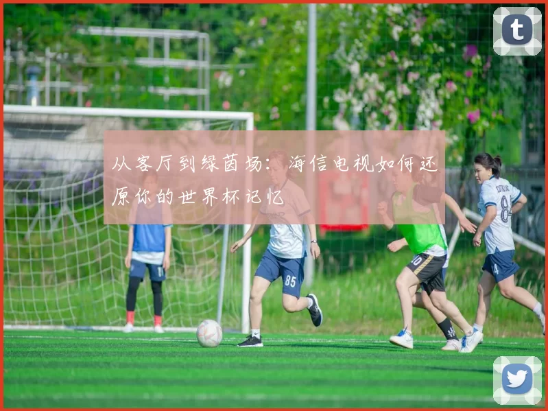 从客厅到绿茵场:海信电视如何还原你的世界杯记忆