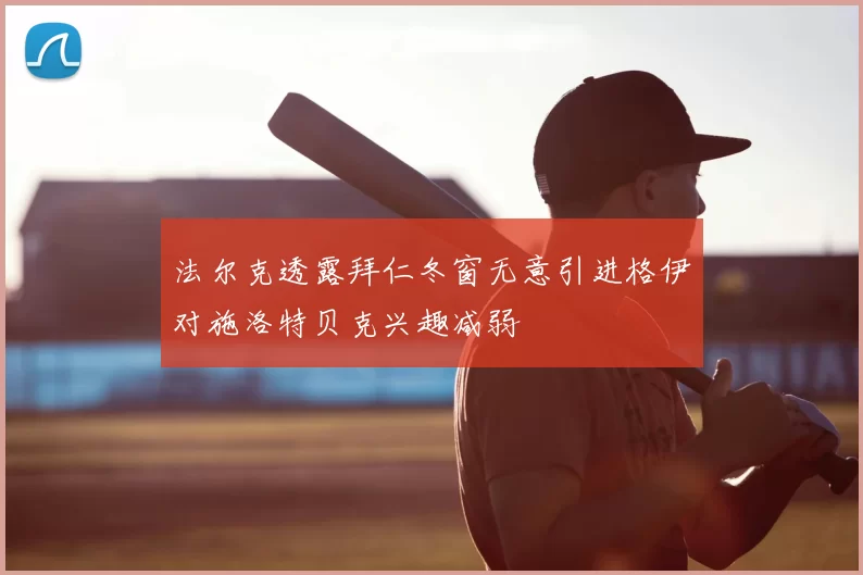 法尔克透露拜仁冬窗无意引进格伊对施洛特贝克兴趣减弱