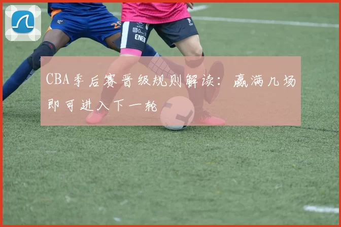 CBA季后赛晋级规则解读：赢满几场即可进入下一轮