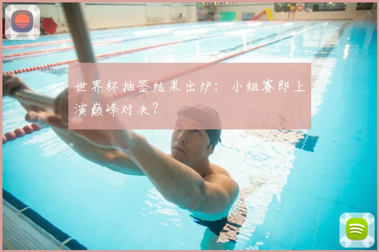 世界杯抽签结果出炉：小组赛即上演巅峰对决？