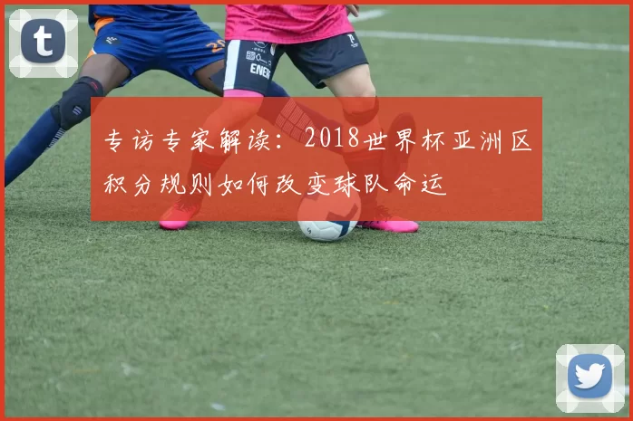 专访专家解读:2018世界杯亚洲区积分规则如何改变球队命运
