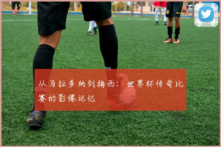 从马拉多纳到梅西：世界杯传奇比赛的影像记忆