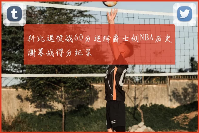 科比退役战60分逆转爵士创NBA历史谢幕战得分纪录
