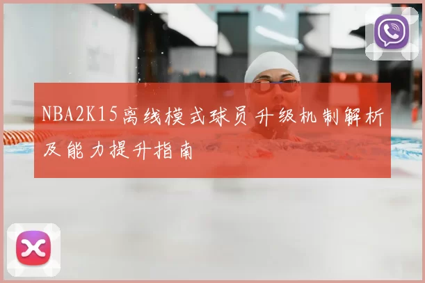 NBA2K15离线模式球员升级机制解析及能力提升指南