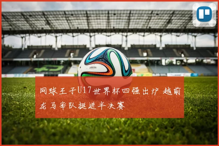网球王子U17世界杯四强出炉 越前龙马率队挺进半决赛