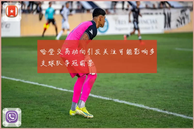 哈登交易动向引发关注可能影响多支球队争冠前景