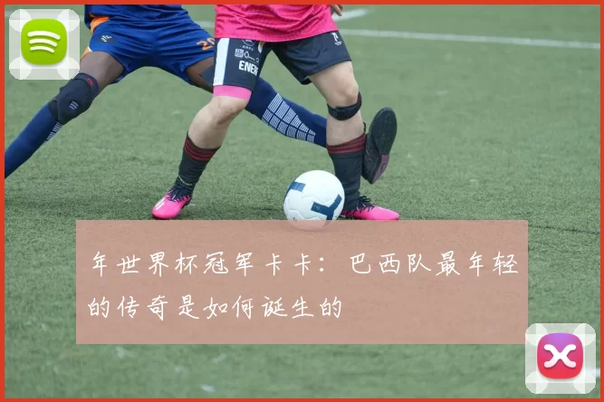 年世界杯冠军卡卡:巴西队最年轻的传奇是如何诞生的