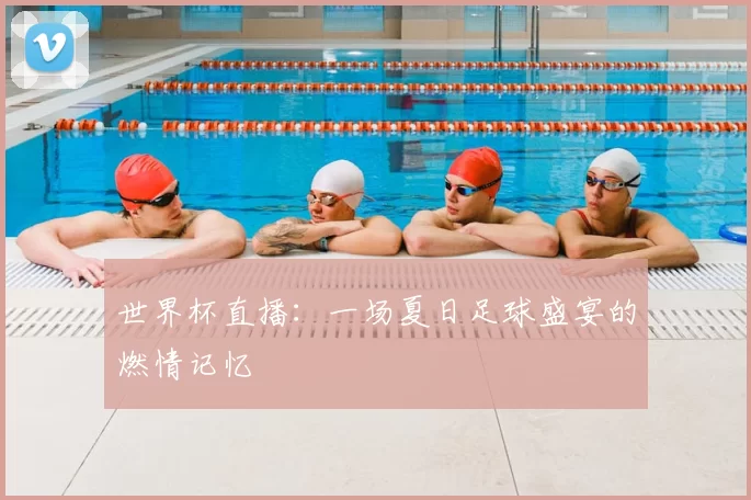 世界杯直播:一场夏日足球盛宴的燃情记忆