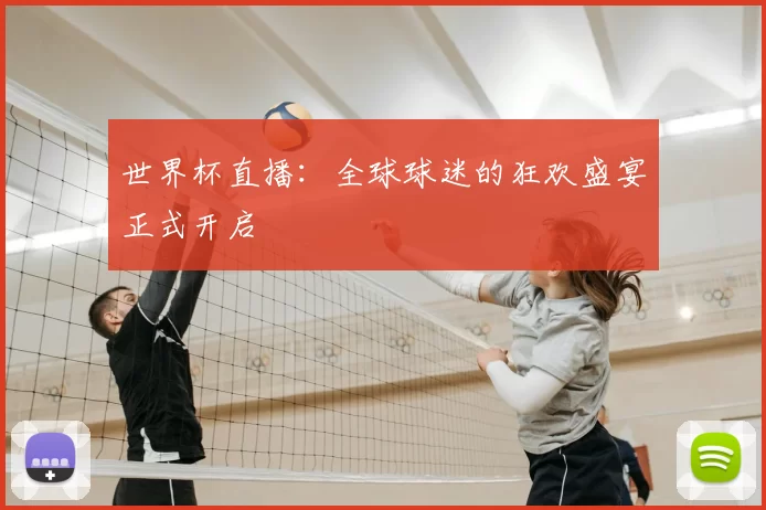 世界杯直播:全球球迷的狂欢盛宴正式开启
