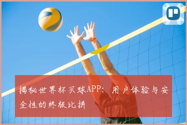 揭秘世界杯买球APP:用户体验与安全性的终极比拼
