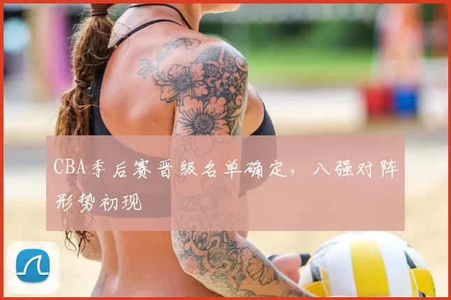 CBA季后赛晋级名单确定,八强对阵形势初现