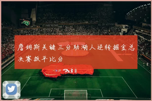 詹姆斯关键三分助湖人逆转掘金总决赛扳平比分