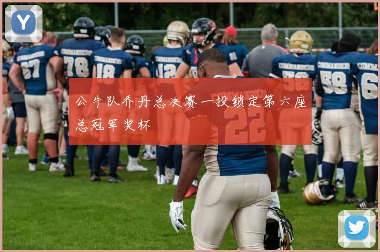 公牛队乔丹总决赛一投锁定第六座总冠军奖杯