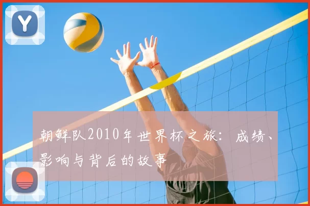 朝鲜队2010年世界杯之旅:成绩、影响与背后的故事