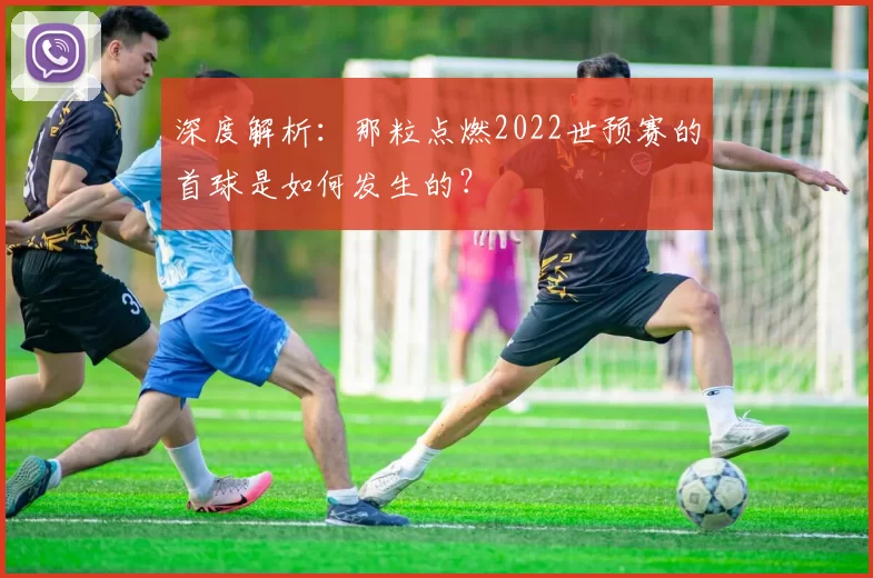 深度解析:那粒点燃2022世预赛的首球是如何发生的?