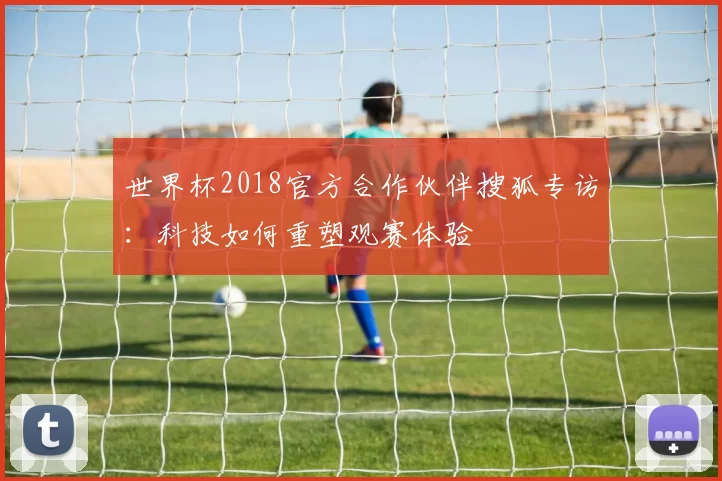 世界杯2018官方合作伙伴搜狐专访：科技如何重塑观赛体验