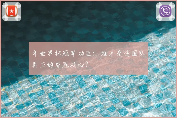 年世界杯冠军功臣:谁才是德国队真正的夺冠核心?
