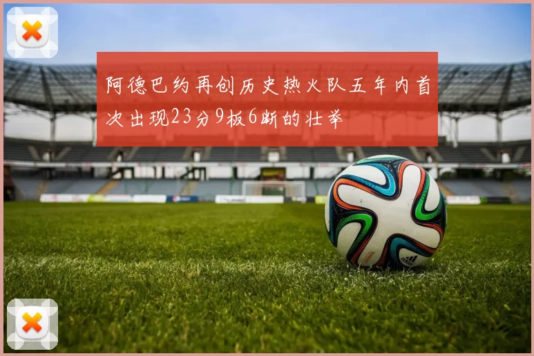 阿德巴约再创历史热火队五年内首次出现23分9板6断的壮举
