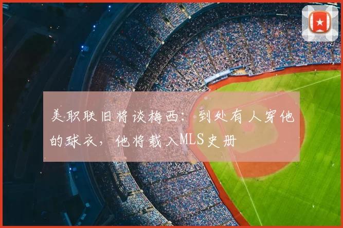 美职联旧将谈梅西:到处有人穿他的球衣,他将载入MLS史册