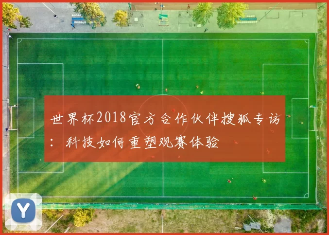 世界杯2018官方合作伙伴搜狐专访:科技如何重塑观赛体验