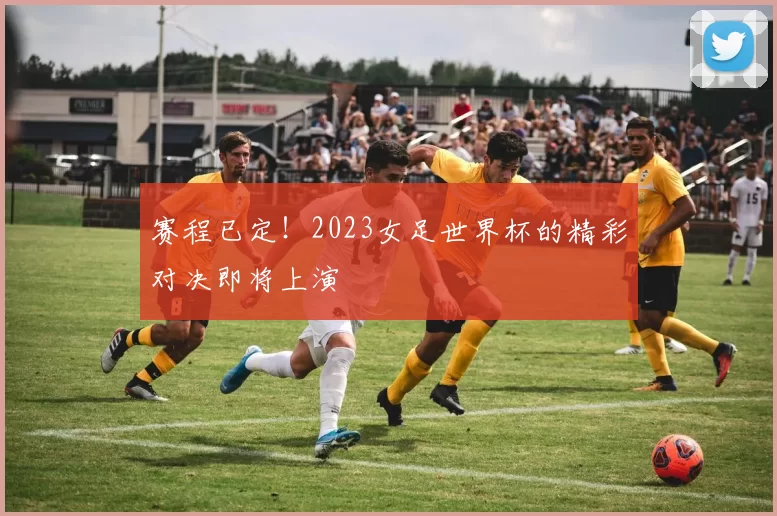 赛程已定!2023女足世界杯的精彩对决即将上演