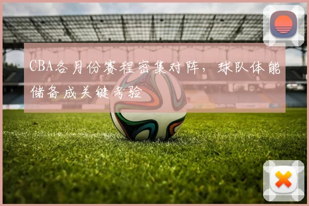 CBA各月份赛程密集对阵,球队体能储备成关键考验