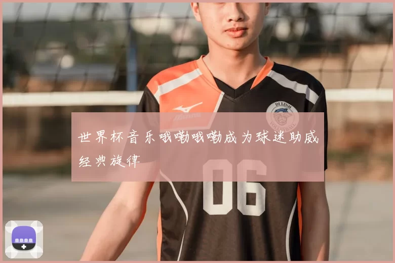 世界杯音乐哦嘞哦嘞成为球迷助威经典旋律