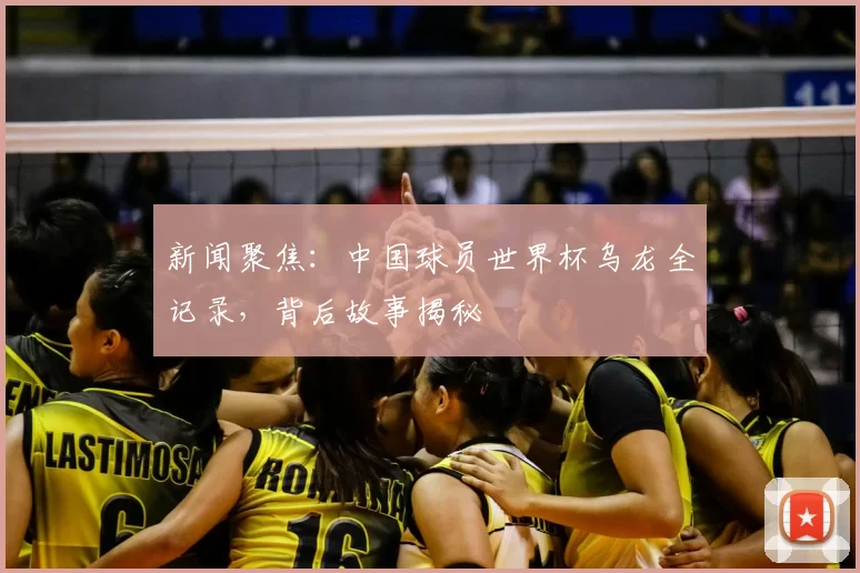 新闻聚焦：中国球员世界杯乌龙全记录，背后故事揭秘