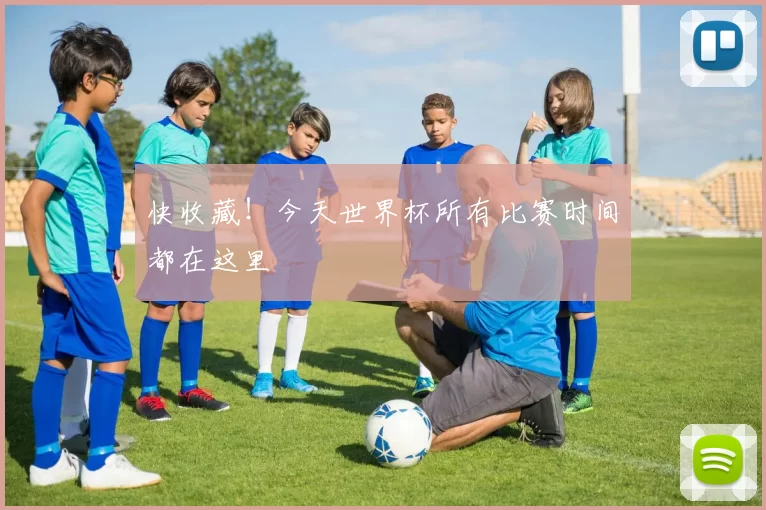 快收藏!今天世界杯所有比赛时间都在这里