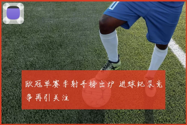 欧冠单赛季射手榜出炉 进球纪录竞争再引关注