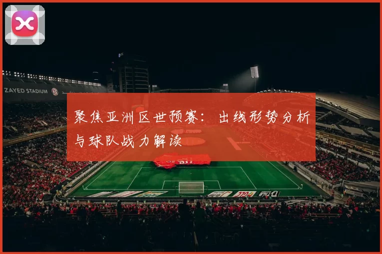 聚焦亚洲区世预赛:出线形势分析与球队战力解读